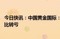 今日快讯：中国黄金国际：上半年净亏损3089.2万美元，同比转亏