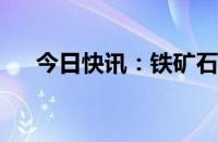 今日快讯：铁矿石价格触及年以来最低