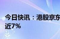 今日快讯：港股京东系全线走强，京东集团涨近7%