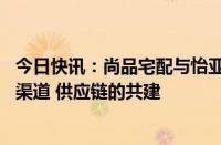 今日快讯：尚品宅配与怡亚通签订战略合作协议，开展门店 渠道 供应链的共建