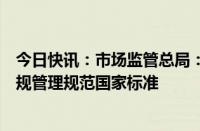 今日快讯：市场监管总局：正在加快制定经营者公平竞争合规管理规范国家标准