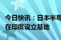 今日快讯：日本半导体设备厂商迪思科据悉将在印度设立基地