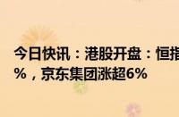 今日快讯：港股开盘：恒指涨1.03%，恒生科技指数涨1.57%，京东集团涨超6%