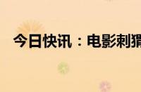 今日快讯：电影刺猬预售总票房破1000万