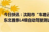 今日快讯：沈阳市“车路云一体化”商用场景发布：将开通东北首条L4级自动驾驶测试道路