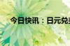 今日快讯：日元兑美元涨幅扩大至0.5%