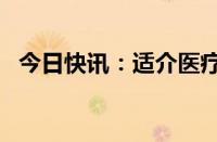 今日快讯：适介医疗完成千万级A+轮融资