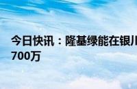 今日快讯：隆基绿能在银川成立隆盛新材料公司，注册资本700万