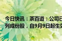 今日快讯：茶百道：公司已获选并将纳入一系列恒生指数系列成份股，自9月9日起生效