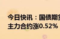 今日快讯：国债期货收盘集体上涨，30年期主力合约涨0.52%