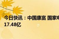 今日快讯：中国康富 国家电投在广东成立合伙企业，出资额17.48亿