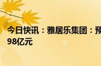 今日快讯：雅居乐集团：预计上半年股东应占亏损约93亿元98亿元