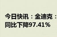 今日快讯：金迪克：上半年营收328.82万元，同比下降97.41%