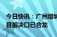 今日快讯：广州增城石滩镇一河段出现决堤，目前决口已合龙