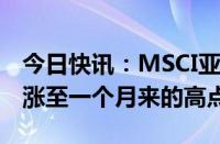 今日快讯：MSCI亚太（除日本）股票指数上涨至一个月来的高点