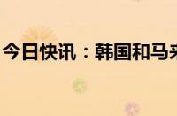 今日快讯：韩国和马来西亚重启自贸协定谈判