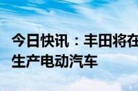 今日快讯：丰田将在日本采用一体化压铸技术生产电动汽车