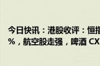 今日快讯：港股收评：恒指跌0.33%，恒生科技指数跌0.54%，航空股走强，啤酒 CXO概念低迷