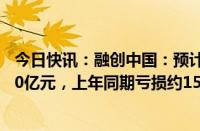 今日快讯：融创中国：预计上半年公司拥有人应占亏损约150亿元，上年同期亏损约153.7亿元