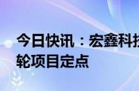 今日快讯：宏鑫科技：获客户某车型前 后车轮项目定点