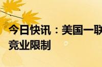 今日快讯：美国一联邦法官裁决政府不得取缔竞业限制