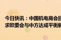 今日快讯：中国机电商会回应欧盟反补贴终裁披露：强烈要求欧委会与中方达成平衡解决方案，在终裁时纠正错误认定