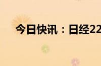 今日快讯：日经225指数早盘收跌0.7%