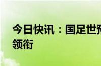 今日快讯：国足世预赛名单发布，武磊 阿兰领衔