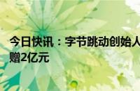 今日快讯：字节跳动创始人张一鸣 CEO梁汝波向南开大学捐赠2亿元