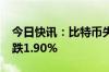 今日快讯：比特币失守60000美元/枚，日内跌1.90%