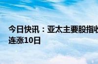 今日快讯：亚太主要股指收盘多数上涨，澳洲标普200指数连涨10日