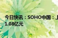 今日快讯：SOHO中国：上半年归属母公司股东净亏损约为1.08亿元