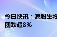 今日快讯：港股生物医药股逆市走弱，石药集团跌超8%