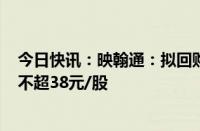 今日快讯：映翰通：拟回购2000万4000万元股份，回购价不超38元/股