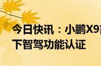 今日快讯：小鹏X9获中国首个复杂气象条件下智驾功能认证