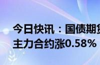 今日快讯：国债期货收盘集体上涨，30年期主力合约涨0.58%