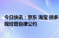 今日快讯：京东 淘宝 拼多多 抖音 快手共同签署网络交易合规经营自律公约