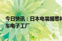 今日快讯：日本电装据悉将投资700亿日元在爱知县新建汽车电子工厂