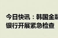 今日快讯：韩国金融监督院据悉将对5家储蓄银行开展紧急检查