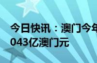 今日快讯：澳门今年上半年本地生产总值为2043亿澳门元