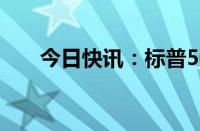 今日快讯：标普500指数涨幅超过1%