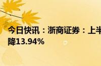 今日快讯：浙商证券：上半年归母净利润7.84亿元，同比下降13.94%