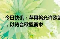 今日快讯：苹果将允许欧盟用户删除Safari等默认应用程序，以符合欧盟要求