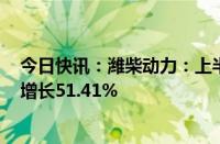 今日快讯：潍柴动力：上半年归母净利润59.03亿元，同比增长51.41%