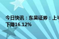 今日快讯：东吴证券：上半年归母净利润11.65亿元，同比下降16.12%