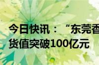 今日快讯：“东莞香港国际空港中心”进出口货值突破100亿元