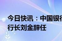 今日快讯：中国银行：副董事长 执行董事及行长刘金辞任