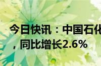 今日快讯：中国石化：上半年净利润371亿元，同比增长2.6%