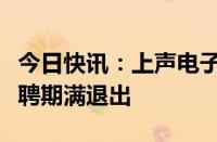 今日快讯：上声电子：核心技术人员柴国强返聘期满退出