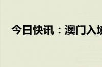 今日快讯：澳门入境旅客创暑假单日最高